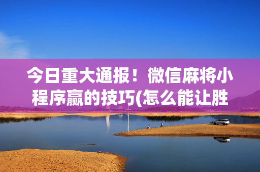 今日重大通报！微信麻将小程序赢的技巧(怎么能让胜率高)