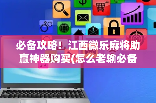 必备攻略！江西微乐麻将助赢神器购买(怎么老输必备神器)