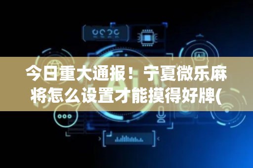 今日重大通报！宁夏微乐麻将怎么设置才能摸得好牌(怎么让系统给好牌)