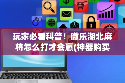 玩家必看科普！微乐湖北麻将怎么打才会赢(神器购买好牌规律)