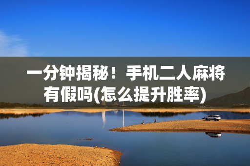 一分钟揭秘！手机二人麻将有假吗(怎么提升胜率)