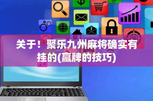 关于！聚乐九州麻将确实有挂的(赢牌的技巧)