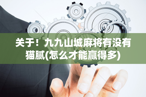 关于！九九山城麻将有没有猫腻(怎么才能赢得多)