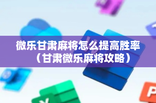 微乐甘肃麻将怎么提高胜率（甘肃微乐麻将攻略）