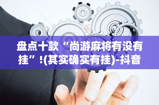 盘点十款“尚游麻将有没有挂”!(其实确实有挂)-抖音