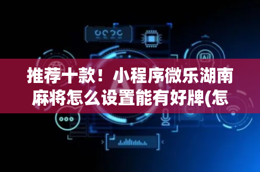 推荐十款！小程序微乐湖南麻将怎么设置能有好牌(怎么打会赢)