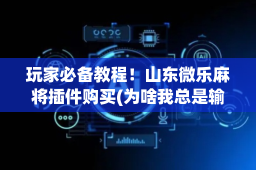 玩家必备教程！山东微乐麻将插件购买(为啥我总是输)