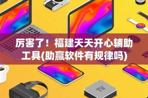 厉害了！福建天天开心辅助工具(助赢软件有规律吗)