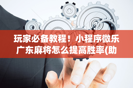 玩家必备教程！小程序微乐广东麻将怎么提高胜率(助手神器外辅工具)