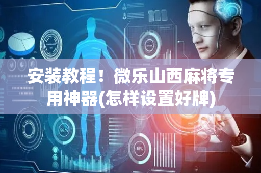 安装教程！微乐山西麻将专用神器(怎样设置好牌)