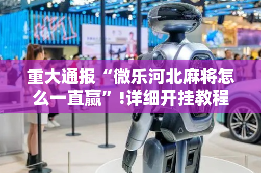 重大通报“微乐河北麻将怎么一直赢”!详细开挂教程-抖音