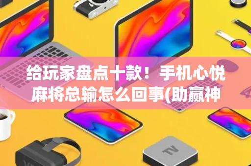 给玩家盘点十款！手机心悦麻将总输怎么回事(助赢神器)