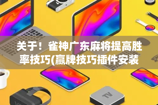 关于！雀神广东麻将提高胜率技巧(赢牌技巧插件安装)