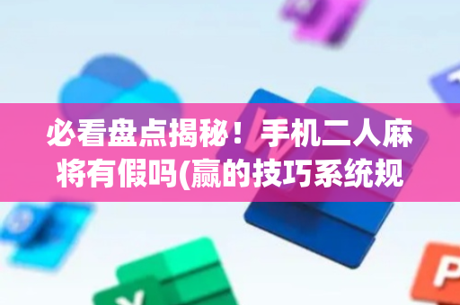 必看盘点揭秘！手机二人麻将有假吗(赢的技巧系统规律)