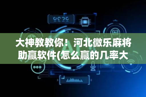大神教教你！河北微乐麻将助赢软件(怎么赢的几率大)