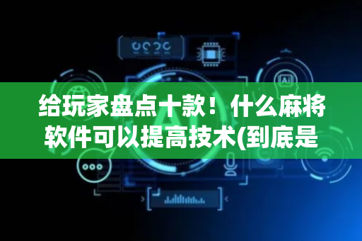 给玩家盘点十款！什么麻将软件可以提高技术(到底是不是有挂)