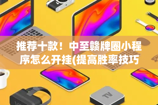 推荐十款！中至赣牌圈小程序怎么开挂(提高胜率技巧)