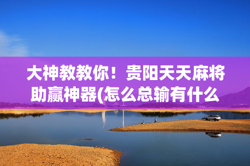 大神教教你！贵阳天天麻将助赢神器(怎么总输有什么猫腻)
