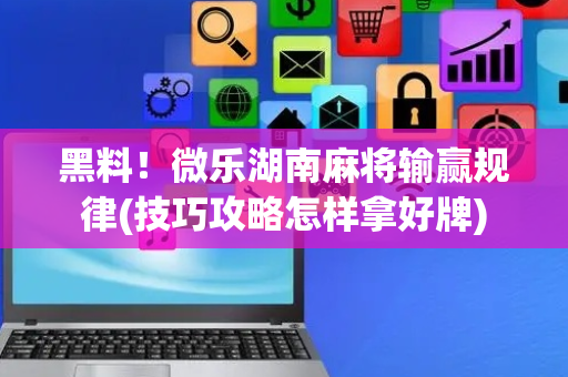 黑料！微乐湖南麻将输赢规律(技巧攻略怎样拿好牌)