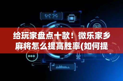 给玩家盘点十款！微乐家乡麻将怎么提高胜率(如何提高好牌几率)
