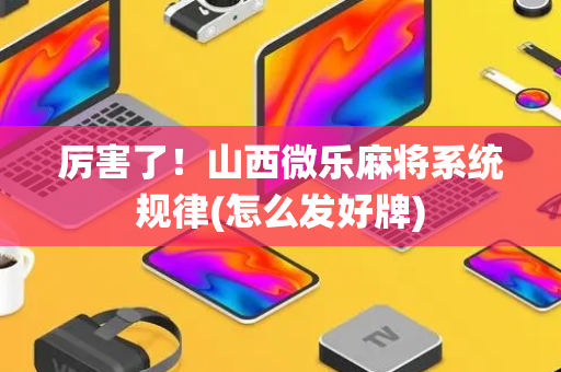 厉害了！山西微乐麻将系统规律(怎么发好牌)