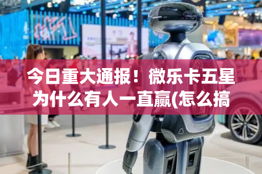 今日重大通报！微乐卡五星为什么有人一直赢(怎么搞提高胜率)