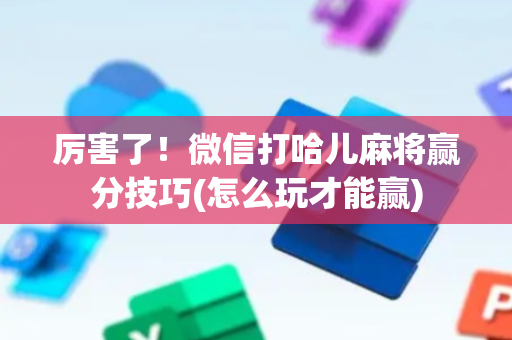 厉害了！微信打哈儿麻将赢分技巧(怎么玩才能赢)