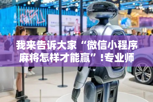 我来告诉大家“微信小程序麻将怎样才能赢”!专业师傅带你一起了解（详细教程）-抖音