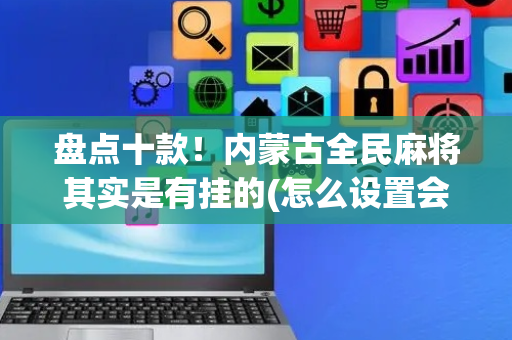 盘点十款！内蒙古全民麻将其实是有挂的(怎么设置会赢)