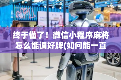 终于懂了！微信小程序麻将怎么能调好牌(如何能一直赢)