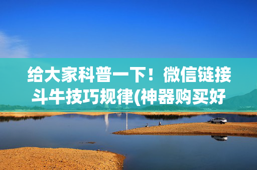 给大家科普一下！微信链接斗牛技巧规律(神器购买好牌规律)