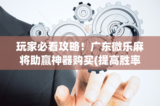 玩家必看攻略！广东微乐麻将助赢神器购买(提高胜率方法)