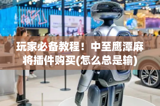 玩家必备教程！中至鹰潭麻将插件购买(怎么总是输)