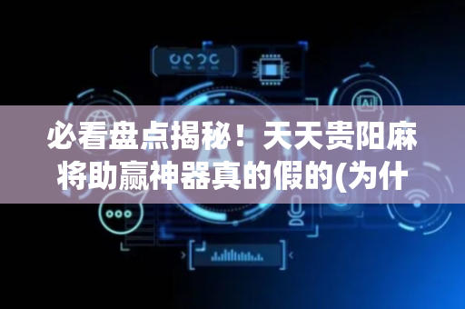 必看盘点揭秘！天天贵阳麻将助赢神器真的假的(为什么老输)