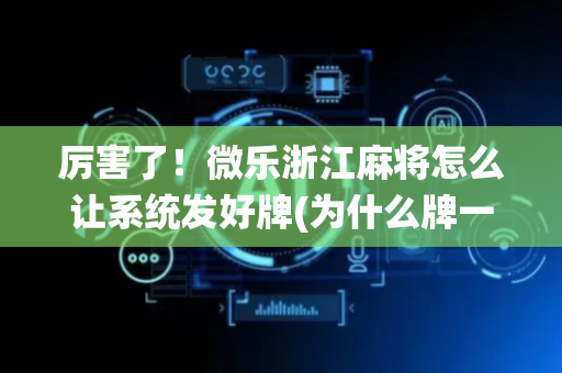 厉害了！微乐浙江麻将怎么让系统发好牌(为什么牌一直很差)