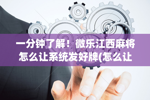 一分钟了解！微乐江西麻将怎么让系统发好牌(怎么让牌变好)