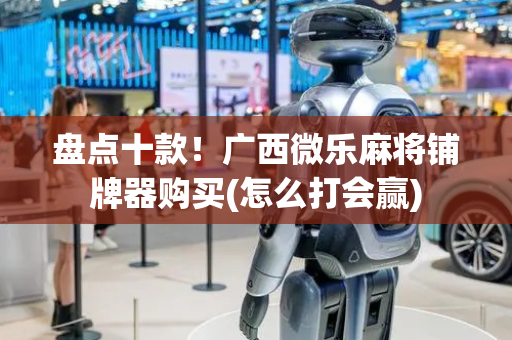 盘点十款！广西微乐麻将铺牌器购买(怎么打会赢)