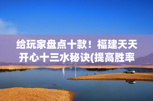 给玩家盘点十款！福建天天开心十三水秘诀(提高胜率软件)