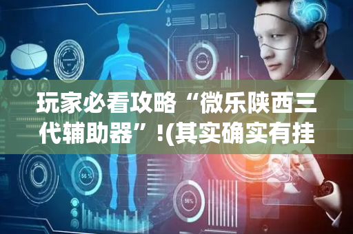 玩家必看攻略“微乐陕西三代辅助器”!(其实确实有挂)-抖音