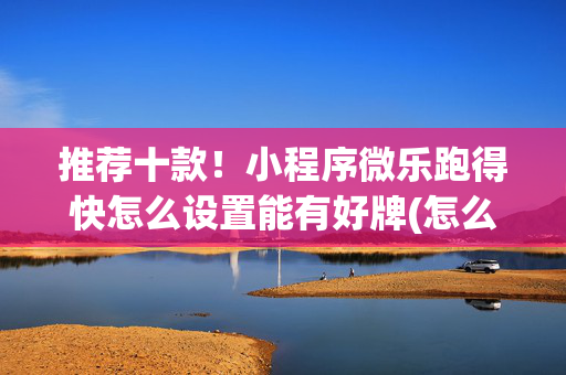 推荐十款！小程序微乐跑得快怎么设置能有好牌(怎么才能赢得多)