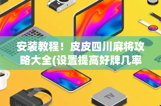 安装教程！皮皮四川麻将攻略大全(设置提高好牌几率)