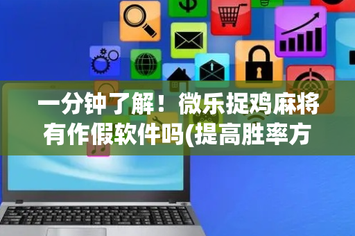 一分钟了解！微乐捉鸡麻将有作假软件吗(提高胜率方法)