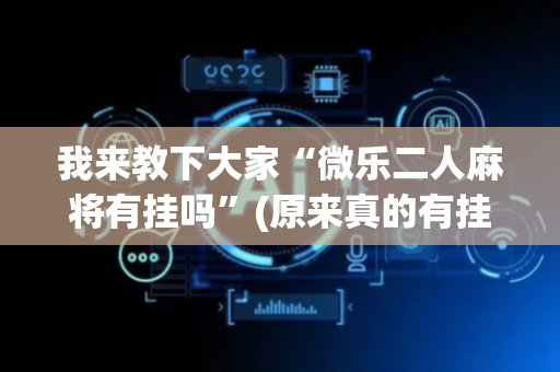 我来教下大家“微乐二人麻将有挂吗”(原来真的有挂)-抖音