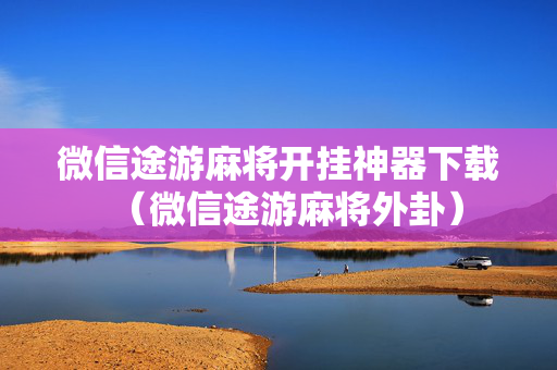微信途游麻将开挂神器下载（微信途游麻将外卦）