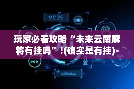 玩家必看攻略“未来云南麻将有挂吗”!(确实是有挂)-抖音