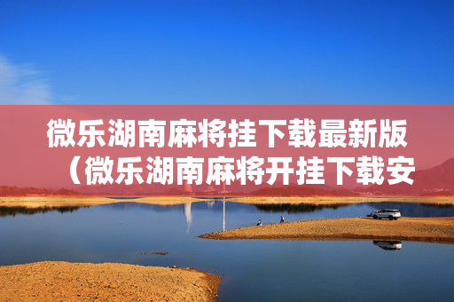 微乐湖南麻将挂下载最新版（微乐湖南麻将开挂下载安装）