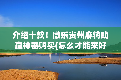 介绍十款！微乐贵州麻将助赢神器购买(怎么才能来好牌)