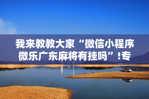 我来教教大家“微信小程序微乐广东麻将有挂吗”!专业师傅带你一起了解（详细教程）-抖音