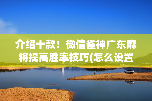 介绍十款！微信雀神广东麻将提高胜率技巧(怎么设置胡牌)