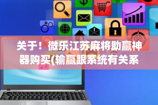 关于！微乐江苏麻将助赢神器购买(输赢跟系统有关系吗)